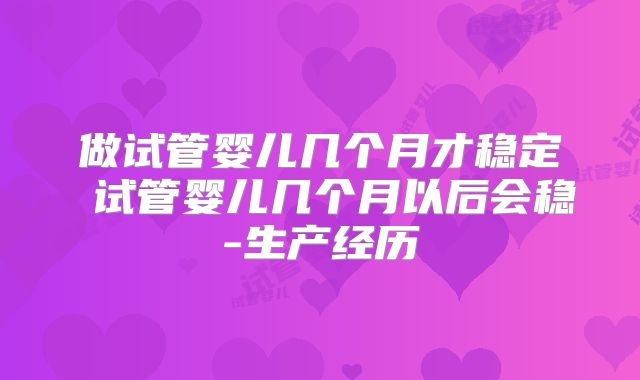 做试管婴儿几个月才稳定 试管婴儿几个月以后会稳-生产经历