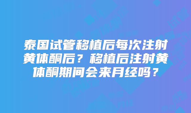 泰国试管移植后每次注射黄体酮后？移植后注射黄体酮期间会来月经吗？