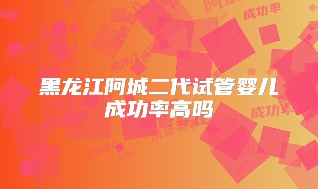 黑龙江阿城二代试管婴儿成功率高吗