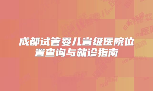 成都试管婴儿省级医院位置查询与就诊指南