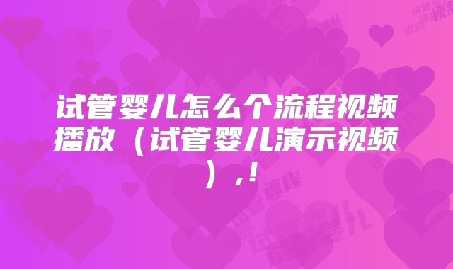 试管婴儿怎么个流程视频播放（试管婴儿演示视频）,！