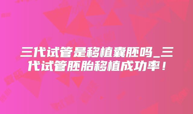 三代试管是移植囊胚吗_三代试管胚胎移植成功率！