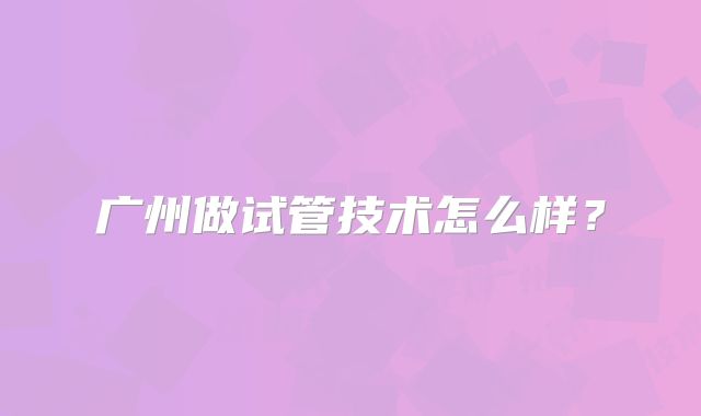 广州做试管技术怎么样？