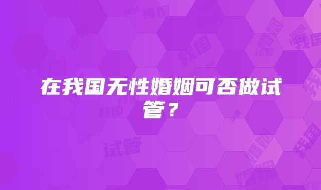 在我国无性婚姻可否做试管?