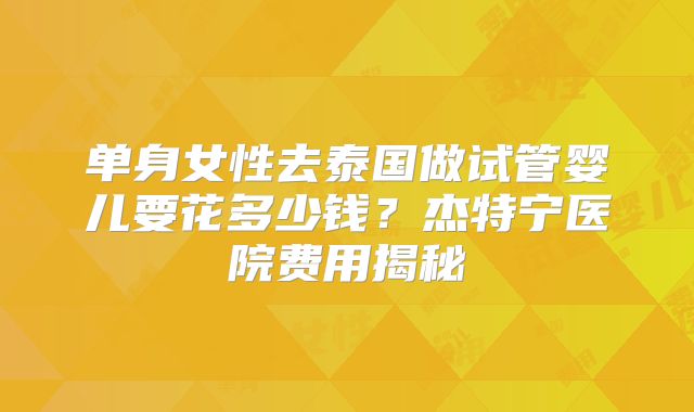 单身女性去泰国做试管婴儿要花多少钱？杰特宁医院费用揭秘