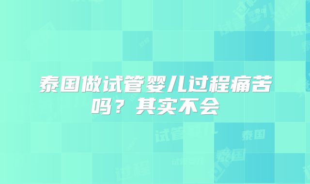 泰国做试管婴儿过程痛苦吗？其实不会
