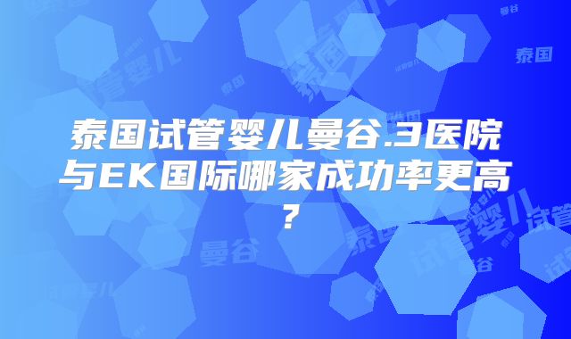 泰国试管婴儿曼谷.3医院与EK国际哪家成功率更高？