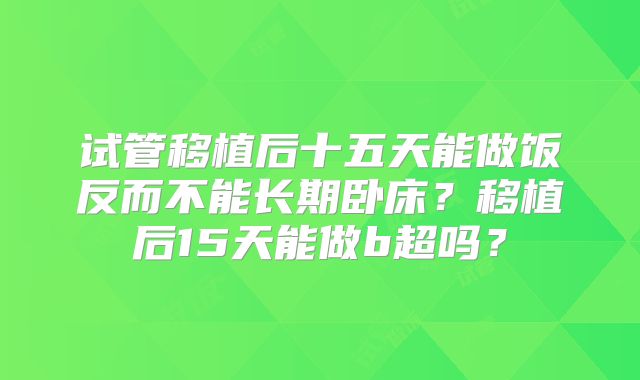 试管移植后十五天能做饭反而不能长期卧床？移植后15天能做b超吗？