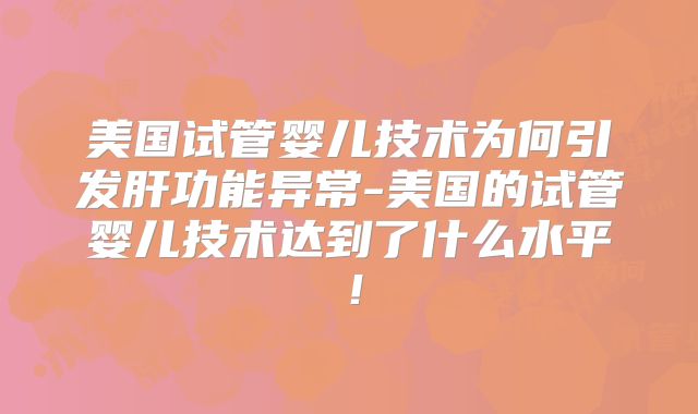 美国试管婴儿技术为何引发肝功能异常-美国的试管婴儿技术达到了什么水平！