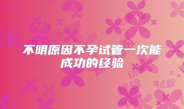 不明原因不孕试管一次能成功的经验