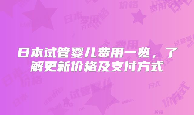 日本试管婴儿费用一览，了解更新价格及支付方式