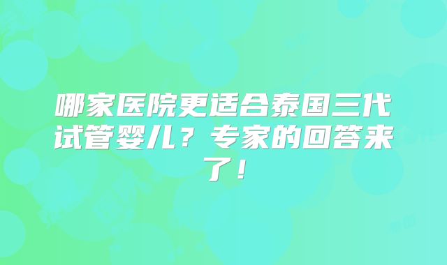 哪家医院更适合泰国三代试管婴儿？专家的回答来了！