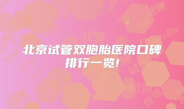 北京试管双胞胎医院口碑排行一览!