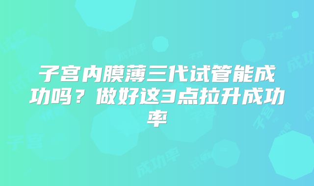 子宫内膜薄三代试管能成功吗？做好这3点拉升成功率