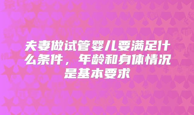 夫妻做试管婴儿要满足什么条件，年龄和身体情况是基本要求