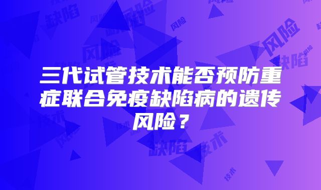 三代试管技术能否预防重症联合免疫缺陷病的遗传风险?