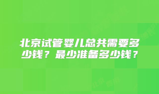 北京试管婴儿总共需要多少钱？最少准备多少钱？