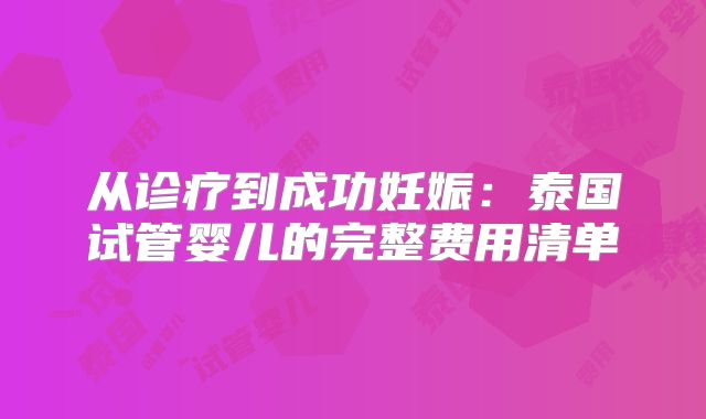 从诊疗到成功妊娠：泰国试管婴儿的完整费用清单