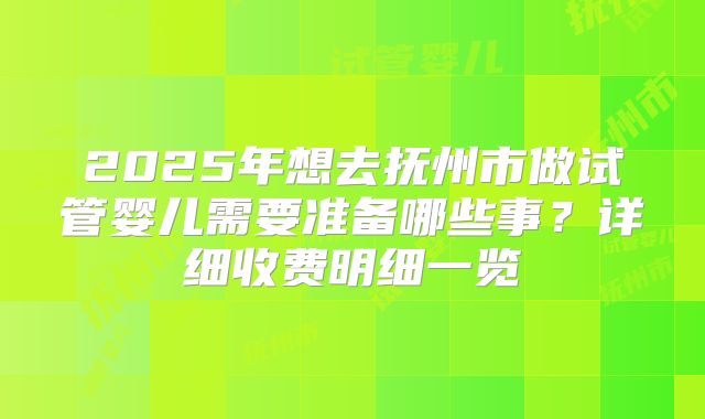 2025年想去抚州市做试管婴儿需要准备哪些事？详细收费明细一览