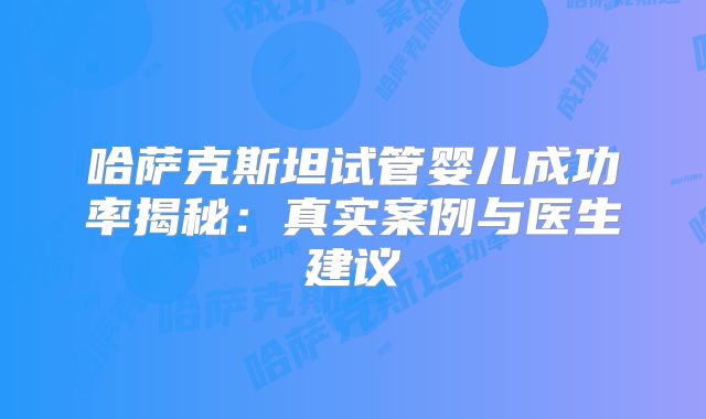 哈萨克斯坦试管婴儿成功率揭秘：真实案例与医生建议