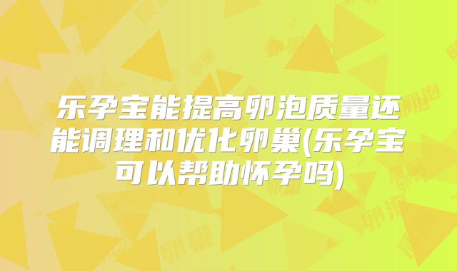 乐孕宝能提高卵泡质量还能调理和优化卵巢(乐孕宝可以帮助怀孕吗)