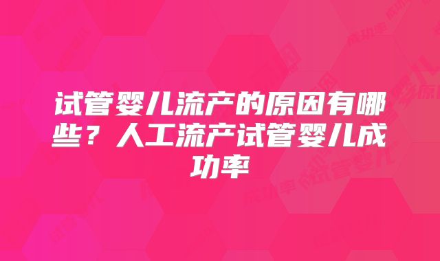 试管婴儿流产的原因有哪些？人工流产试管婴儿成功率