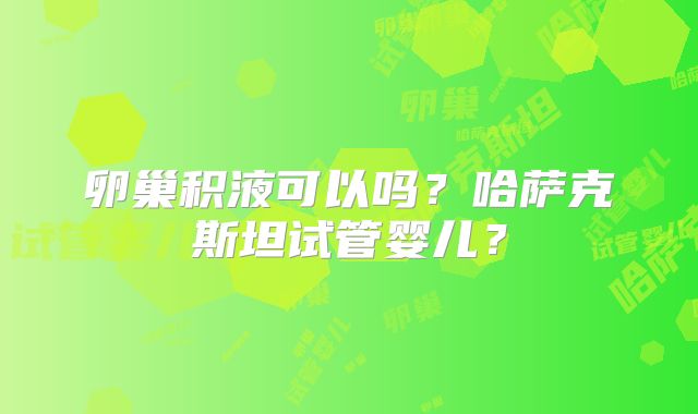 卵巢积液可以吗？哈萨克斯坦试管婴儿？