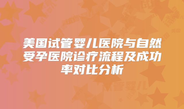 美国试管婴儿医院与自然受孕医院诊疗流程及成功率对比分析