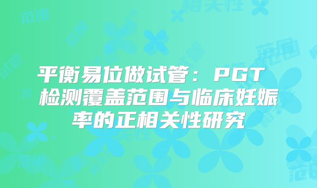 平衡易位做试管：PGT 检测覆盖范围与临床妊娠率的正相关性研究