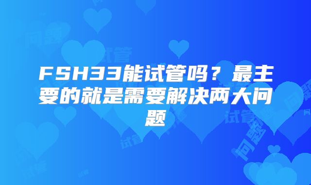FSH33能试管吗？最主要的就是需要解决两大问题