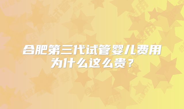 合肥第三代试管婴儿费用为什么这么贵？