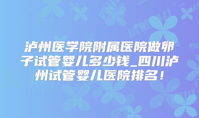 泸州医学院附属医院做卵子试管婴儿多少钱_四川泸州试管婴儿医院排名！