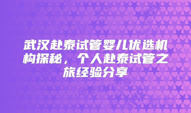 武汉赴泰试管婴儿优选机构探秘，个人赴泰试管之旅经验分享