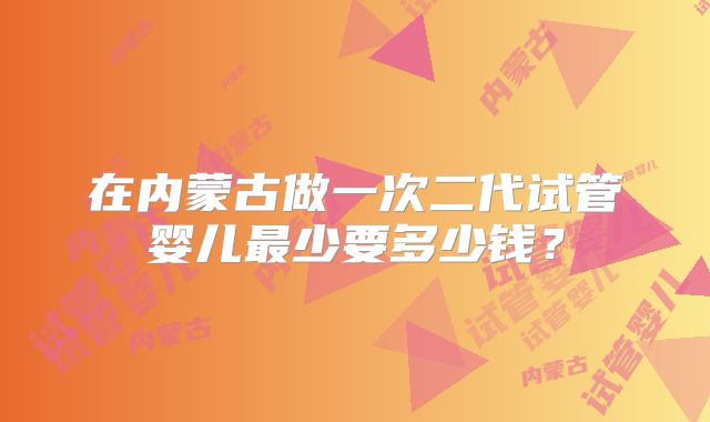 在内蒙古做一次二代试管婴儿最少要多少钱？