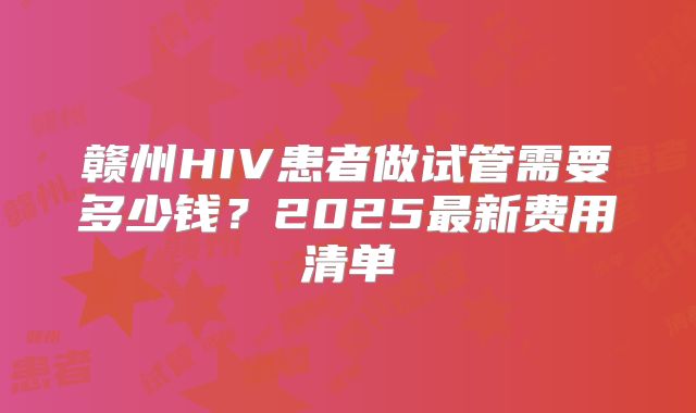 赣州HIV患者做试管需要多少钱？2025最新费用清单