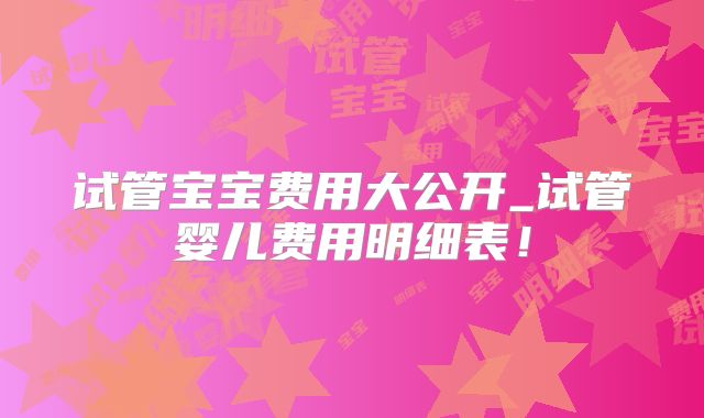 试管宝宝费用大公开_试管婴儿费用明细表！