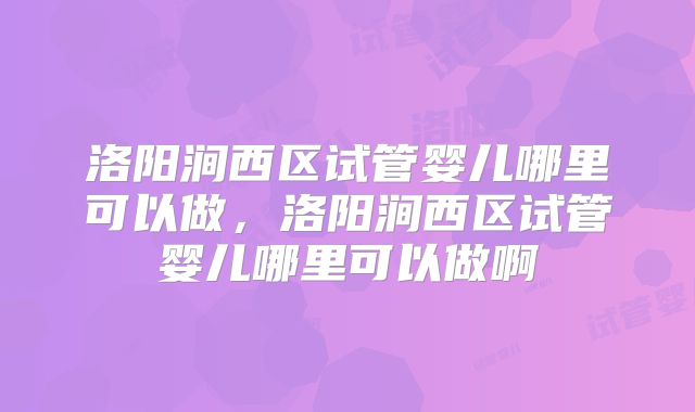 洛阳涧西区试管婴儿哪里可以做，洛阳涧西区试管婴儿哪里可以做啊