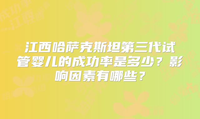 江西哈萨克斯坦第三代试管婴儿的成功率是多少?影响因素有哪些?