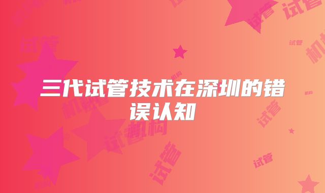 三代试管技术在深圳的错误认知