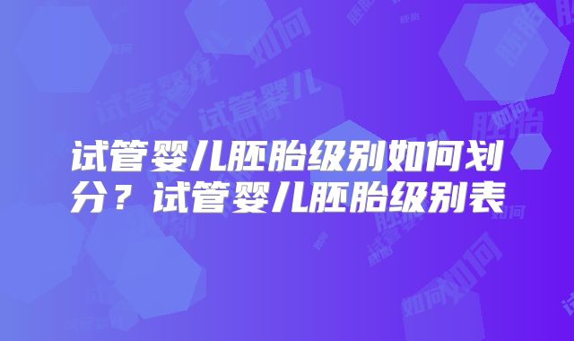 试管婴儿胚胎级别如何划分？试管婴儿胚胎级别表