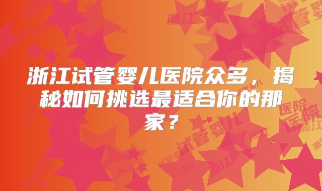 浙江试管婴儿医院众多，揭秘如何挑选最适合你的那家？