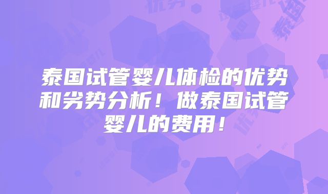 泰国试管婴儿体检的优势和劣势分析！做泰国试管婴儿的费用！