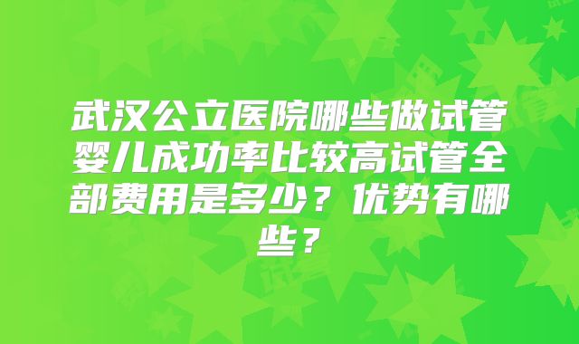 武汉公立医院哪些做试管婴儿成功率比较高试管全部费用是多少？优势有哪些？