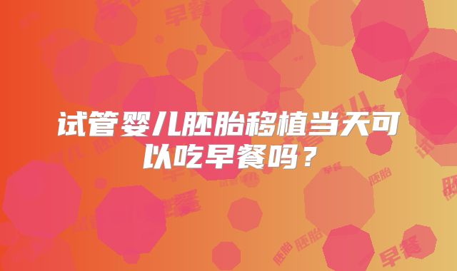 试管婴儿胚胎移植当天可以吃早餐吗？