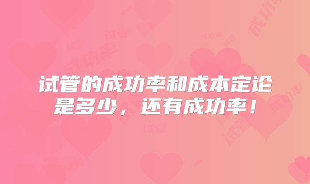试管的成功率和成本定论是多少，还有成功率！
