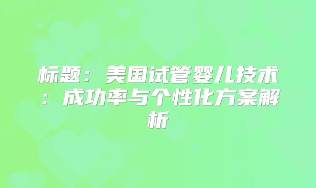 标题：美国试管婴儿技术：成功率与个性化方案解析