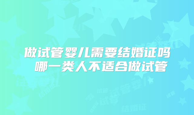 做试管婴儿需要结婚证吗 哪一类人不适合做试管