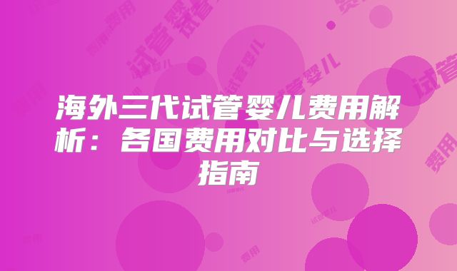海外三代试管婴儿费用解析：各国费用对比与选择指南