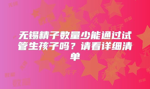 无锡精子数量少能通过试管生孩子吗？请看详细清单