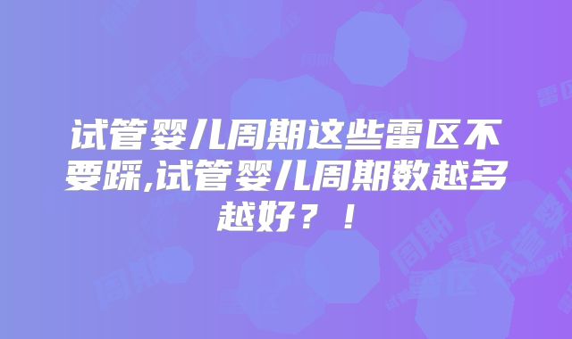 试管婴儿周期这些雷区不要踩,试管婴儿周期数越多越好？！
